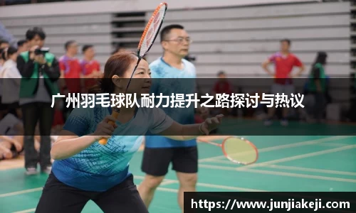 广州羽毛球队耐力提升之路探讨与热议