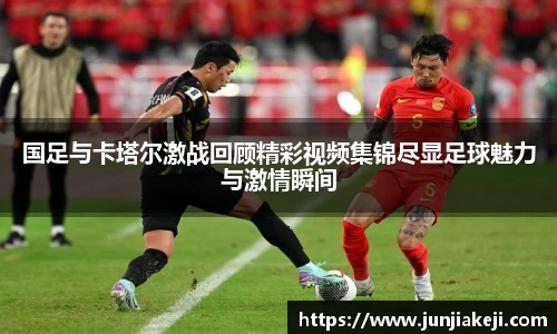 国足与卡塔尔激战回顾精彩视频集锦尽显足球魅力与激情瞬间