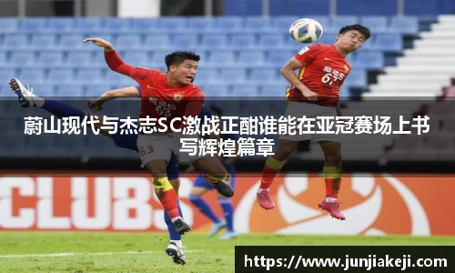 蔚山现代与杰志SC激战正酣谁能在亚冠赛场上书写辉煌篇章