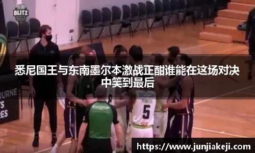 悉尼国王与东南墨尔本激战正酣谁能在这场对决中笑到最后